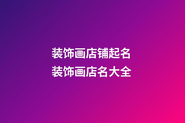 装饰画店铺起名 装饰画店名大全-第1张-店铺起名-玄机派